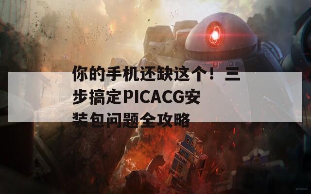 你的手机还缺这个！三步搞定PICACG安装包问题全攻略