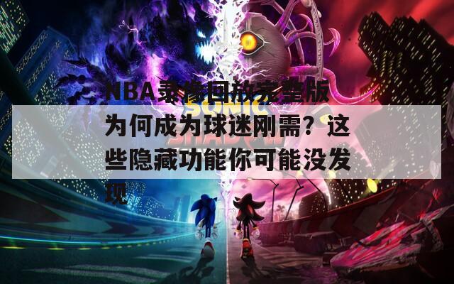 NBA录像回放完整版为何成为球迷刚需？这些隐藏功能你可能没发现