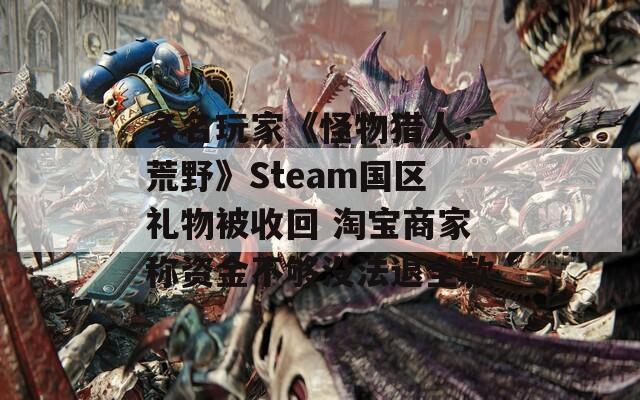 多名玩家《怪物猎人：荒野》Steam国区礼物被收回 淘宝商家称资金不够没法退全款