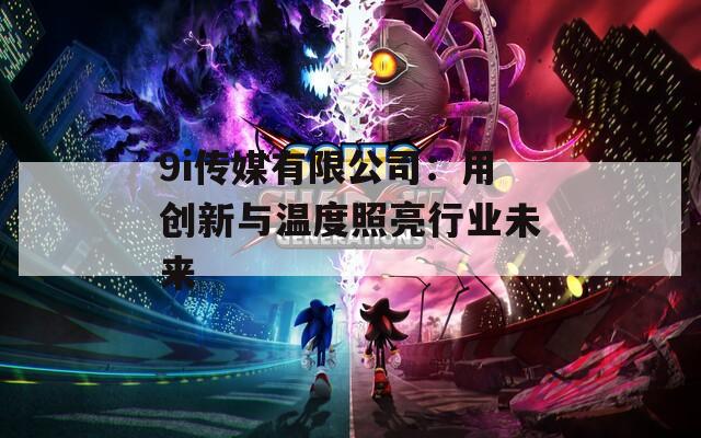 9i传媒有限公司：用创新与温度照亮行业未来