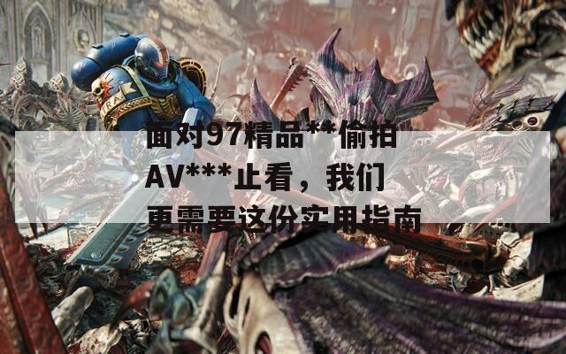 面对97精品**偷拍AV***止看，我们更需要这份实用指南