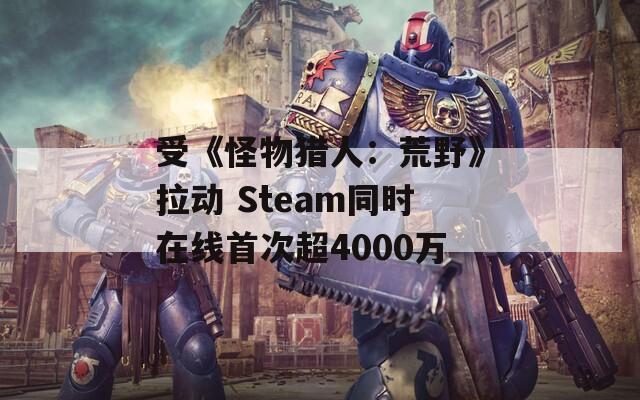 受《怪物猎人：荒野》拉动 Steam同时在线首次超4000万