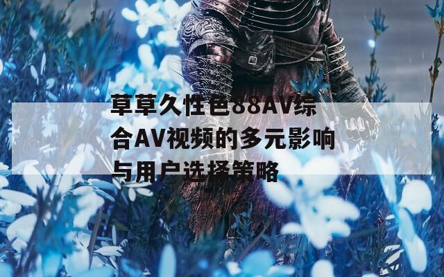 草草久性色88AV综合AV视频的多元影响与用户选择策略