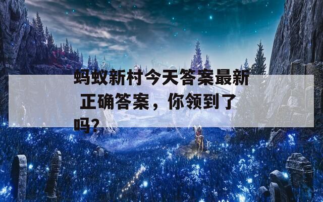 蚂蚁新村今天答案最新 正确答案，你领到了吗？