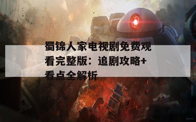 蜀锦人家电视剧免费观看完整版：追剧攻略+看点全解析