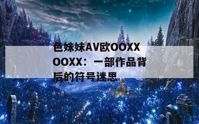 色妹妹AV欧OOXXOOXX：一部作品背后的符号迷思