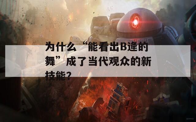 为什么“能看出B逄的舞”成了当代观众的新技能？