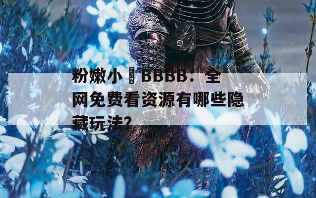 粉嫩小泬BBBB：全网免费看资源有哪些隐藏玩法？