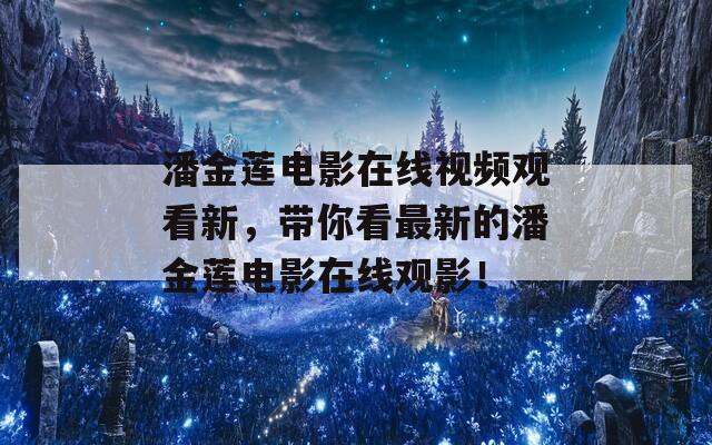 潘金莲电影在线视频观看新，带你看最新的潘金莲电影在线观影！