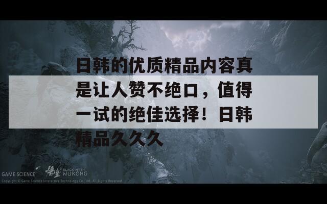 日韩的优质精品内容真是让人赞不绝口，值得一试的绝佳选择！日韩精品久久久