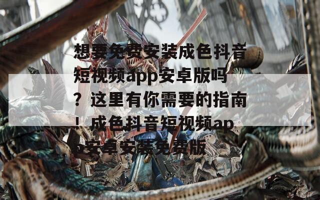 想要免费安装成色抖音短视频app安卓版吗？这里有你需要的指南！成色抖音短视频app安卓安装免费版
