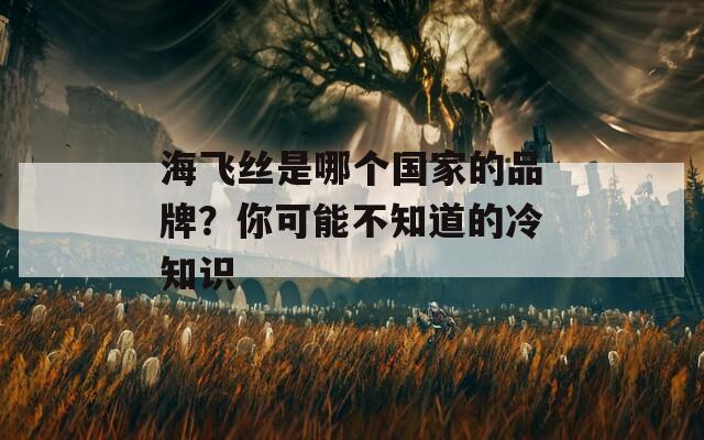 海飞丝是哪个国家的品牌？你可能不知道的冷知识