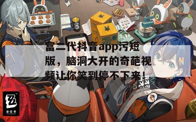 富二代抖音app污短版，脑洞大开的奇葩视频让你笑到停不下来！