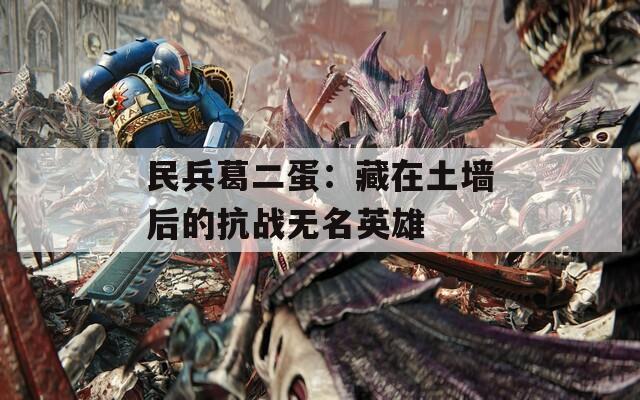 民兵葛二蛋：藏在土墙后的抗战无名英雄