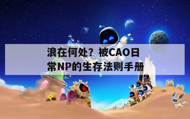 浪在何处？被CAO日常NP的生存法则手册