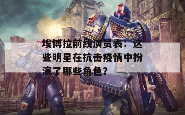 埃博拉前线演员表：这些明星在抗击疫情中扮演了哪些角色？