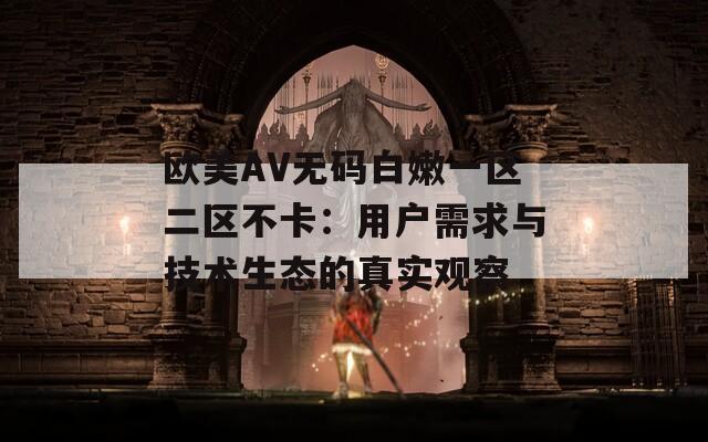 欧美AV无码白嫩一区二区不卡：用户需求与技术生态的真实观察