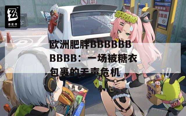 欧洲肥胖BBBBBBBBBB：一场被糖衣包裹的无声危机