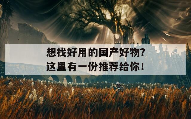 想找好用的国产好物？这里有一份推荐给你！