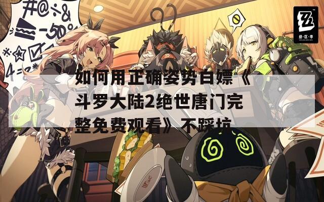 如何用正确姿势白嫖《斗罗大陆2绝世唐门完整免费观看》不踩坑