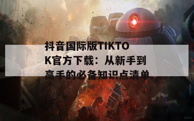 抖音国际版TIKTOK官方下载：从新手到高手的必备知识点清单