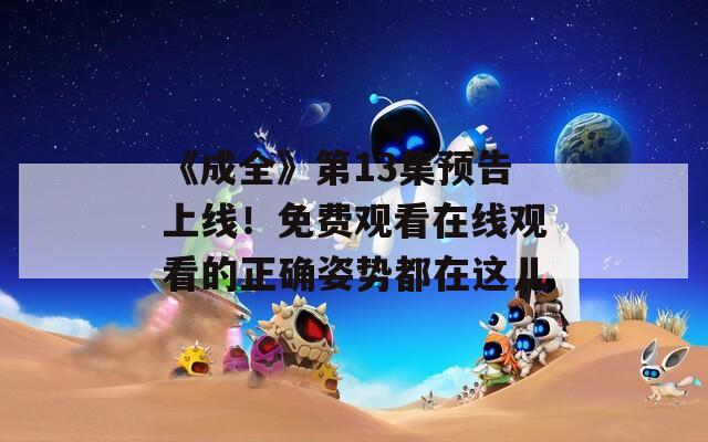 《成全》第13集预告上线！免费观看在线观看的正确姿势都在这儿