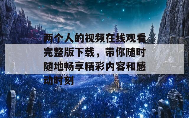 两个人的视频在线观看完整版下载，带你随时随地畅享精彩内容和感动时刻