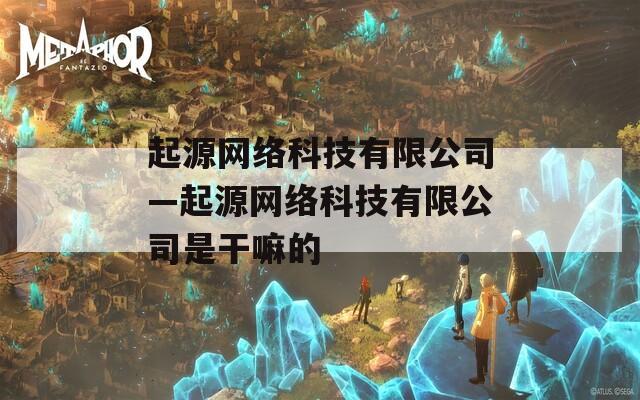 起源网络科技有限公司—起源网络科技有限公司是干嘛的