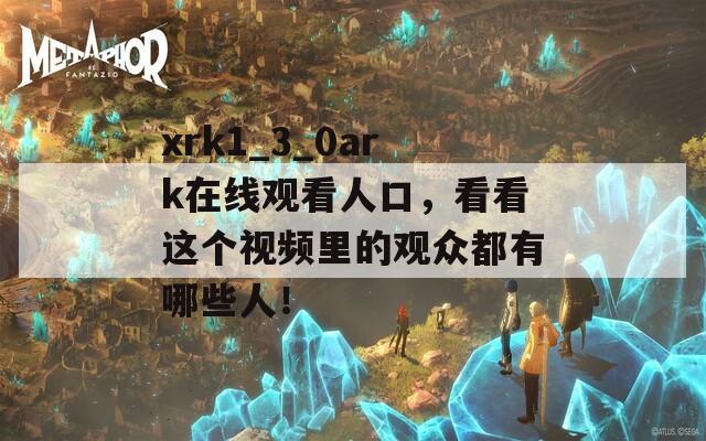 xrk1_3_0ark在线观看人口，看看这个视频里的观众都有哪些人！