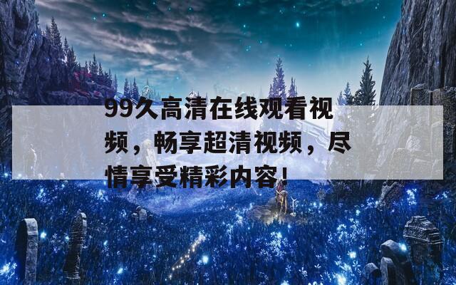 99久高清在线观看视频，畅享超清视频，尽情享受精彩内容！