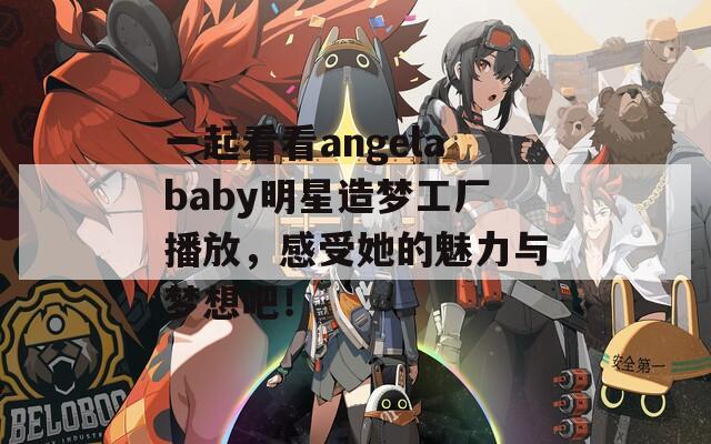 一起看看angelababy明星造梦工厂播放，感受她的魅力与梦想吧！