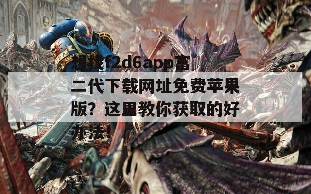 想找f2d6app富二代下载网址免费苹果版？这里教你获取的好办法！