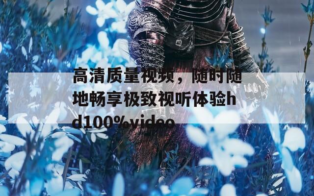 高清质量视频，随时随地畅享极致视听体验hd100%video