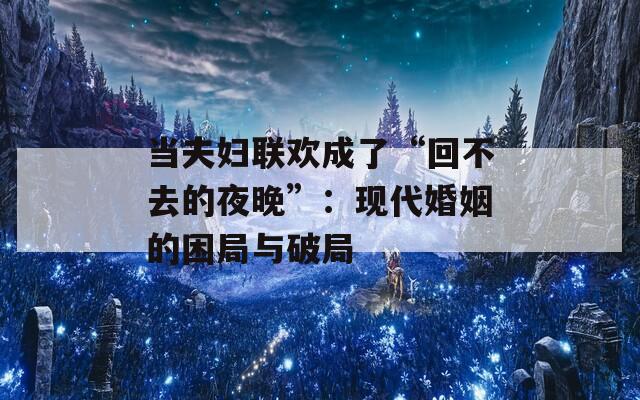 当夫妇联欢成了“回不去的夜晚”：现代婚姻的困局与破局