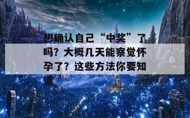 想确认自己“中奖”了吗？大概几天能察觉怀孕了？这些方法你要知道