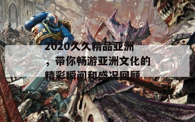 2020久久精品亚洲，带你畅游亚洲文化的精彩瞬间和盛况回顾