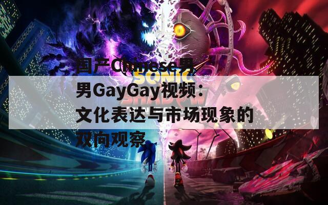 国产Chinese男男GayGay视频：文化表达与市场现象的双向观察