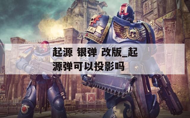 起源 银弹 改版_起源弹可以投影吗