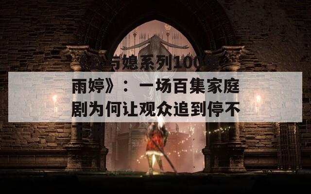 《公与媳系列100集雨婷》：一场百集家庭剧为何让观众追到停不下来