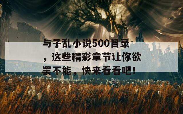 与子乱小说500目录，这些精彩章节让你欲罢不能，快来看看吧！