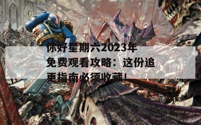 你好星期六2023年免费观看攻略：这份追更指南必须收藏！