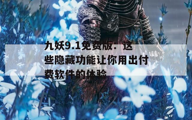 九妖9.1免费版：这些隐藏功能让你用出付费软件的体验