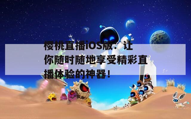 樱桃直播iOS版：让你随时随地享受精彩直播体验的神器！