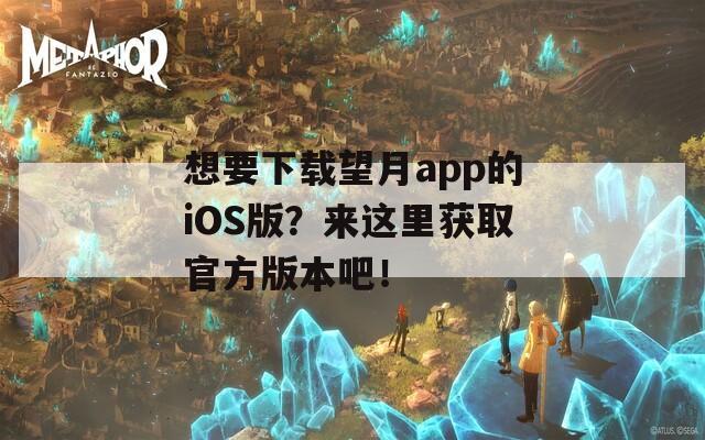 想要下载望月app的iOS版？来这里获取官方版本吧！