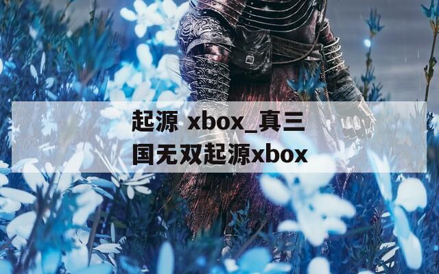 起源 xbox_真三国无双起源xbox