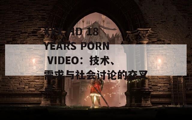 XXX HD 18 YEARS PORN VIDEO：技术、需求与社会讨论的交叉点