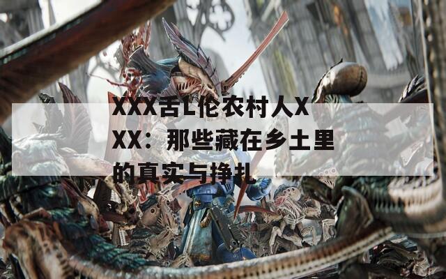 XXX舌L伦农村人XXX：那些藏在乡土里的真实与挣扎