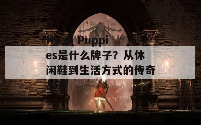 Hush Puppies是什么牌子？从休闲鞋到生活方式的传奇故事