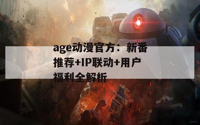 age动漫官方：新番推荐+IP联动+用户福利全解析