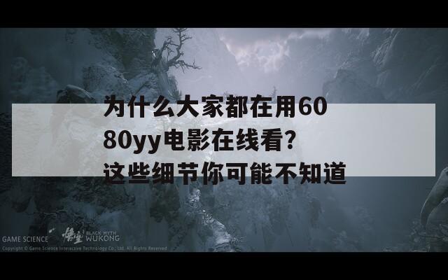 为什么大家都在用6080yy电影在线看？这些细节你可能不知道